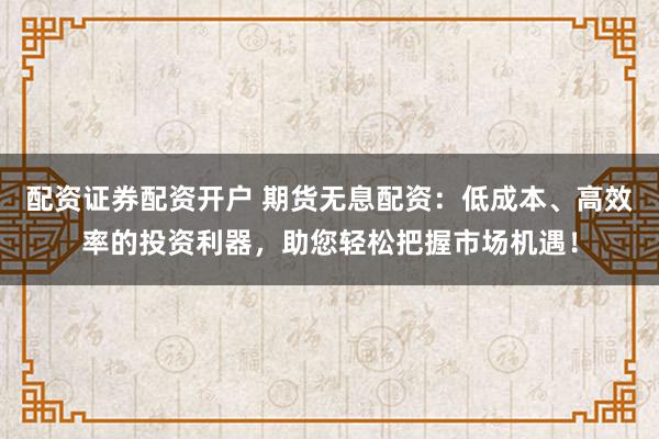 配资证券配资开户 期货无息配资：低成本、高效率的投资利器，助您轻松把握市场机遇！