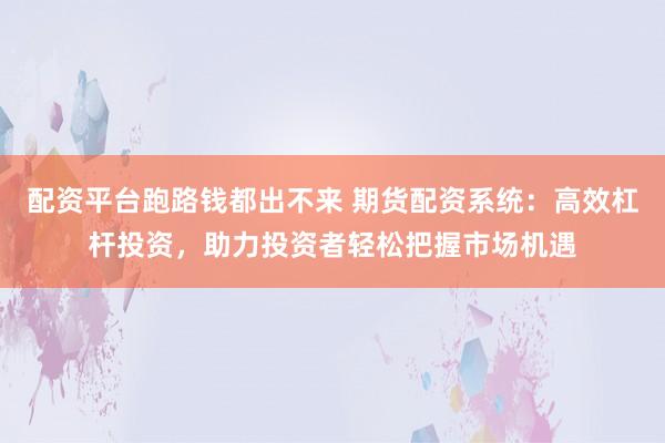 配资平台跑路钱都出不来 期货配资系统：高效杠杆投资，助力投资者轻松把握市场机遇