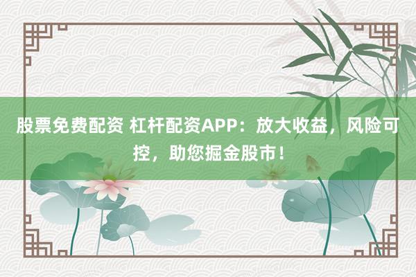 股票免费配资 杠杆配资APP：放大收益，风险可控，助您掘金股市！