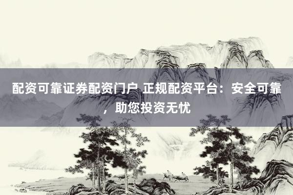 配资可靠证券配资门户 正规配资平台：安全可靠，助您投资无忧