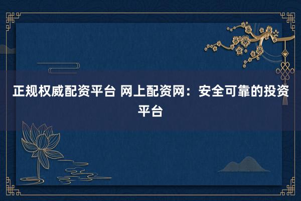正规权威配资平台 网上配资网：安全可靠的投资平台