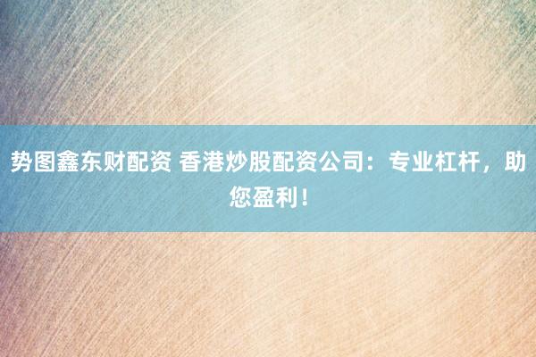 势图鑫东财配资 香港炒股配资公司：专业杠杆，助您盈利！