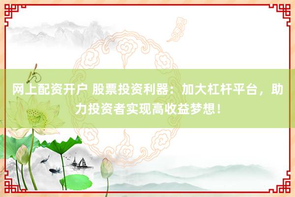 网上配资开户 股票投资利器：加大杠杆平台，助力投资者实现高收益梦想！