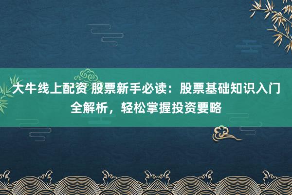 大牛线上配资 股票新手必读：股票基础知识入门全解析，轻松掌握投资要略