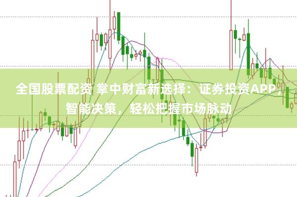 全国股票配资 掌中财富新选择：证券投资APP，智能决策，轻松把握市场脉动