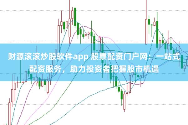 财源滚滚炒股软件app 股票配资门户网：一站式配资服务，助力投资者把握股市机遇