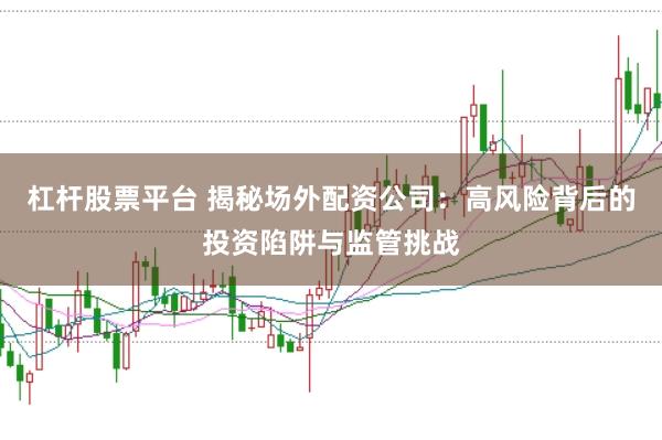 杠杆股票平台 揭秘场外配资公司：高风险背后的投资陷阱与监管挑战
