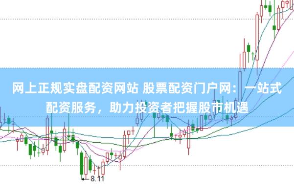 网上正规实盘配资网站 股票配资门户网：一站式配资服务，助力投资者把握股市机遇