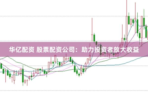 华亿配资 股票配资公司：助力投资者放大收益