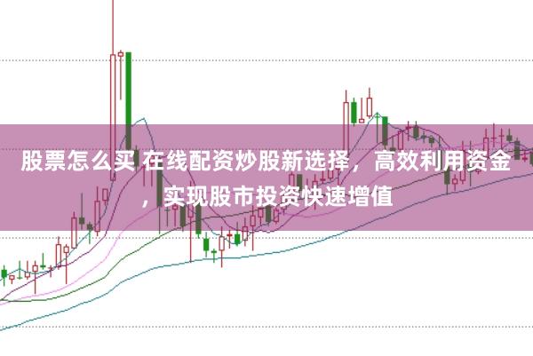股票怎么买 在线配资炒股新选择，高效利用资金，实现股市投资快速增值