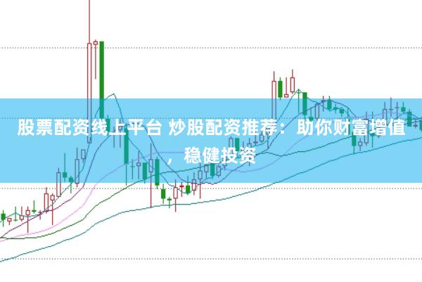 股票配资线上平台 炒股配资推荐：助你财富增值，稳健投资