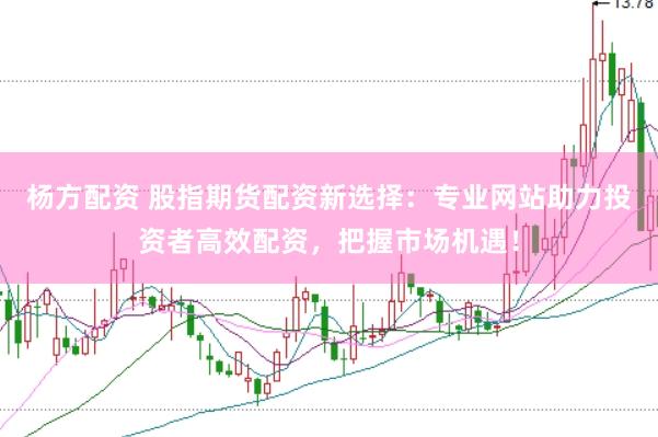 杨方配资 股指期货配资新选择：专业网站助力投资者高效配资，把握市场机遇！