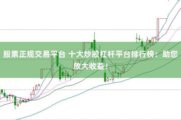 股票正规交易平台 十大炒股杠杆平台排行榜：助您放大收益！