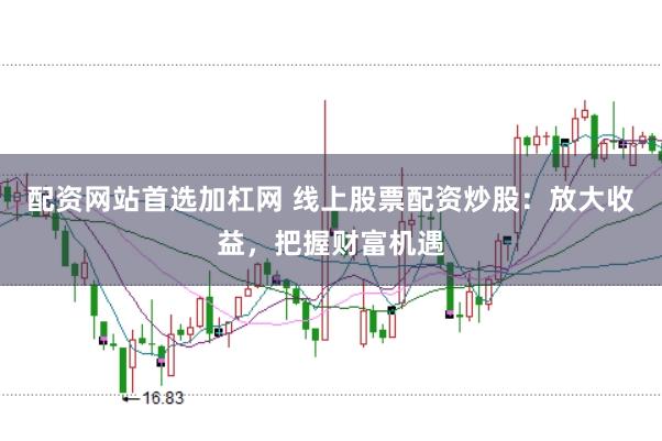 配资网站首选加杠网 线上股票配资炒股：放大收益，把握财富机遇