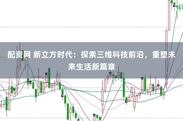 配资网 新立方时代：探索三维科技前沿，重塑未来生活新篇章