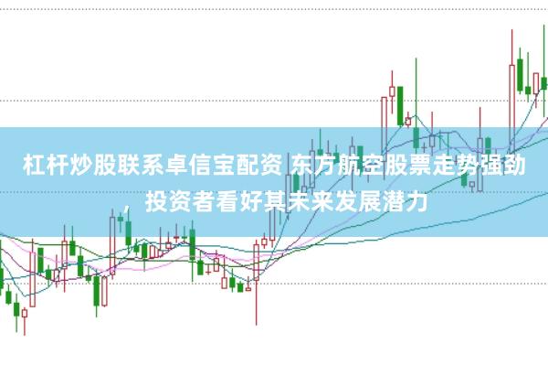 杠杆炒股联系卓信宝配资 东方航空股票走势强劲，投资者看好其未来发展潜力
