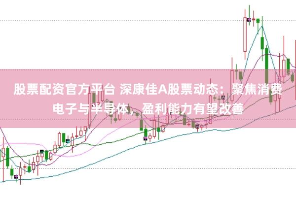 股票配资官方平台 深康佳A股票动态：聚焦消费电子与半导体，盈利能力有望改善