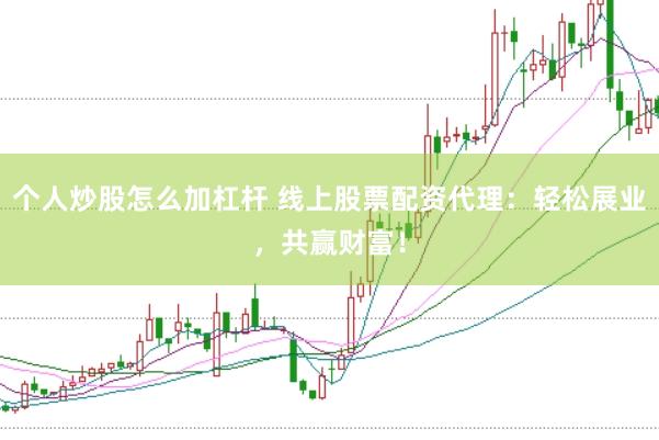 个人炒股怎么加杠杆 线上股票配资代理：轻松展业，共赢财富！