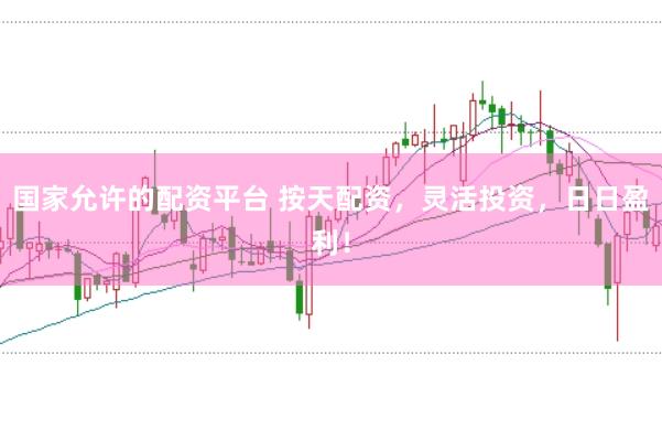 国家允许的配资平台 按天配资，灵活投资，日日盈利！