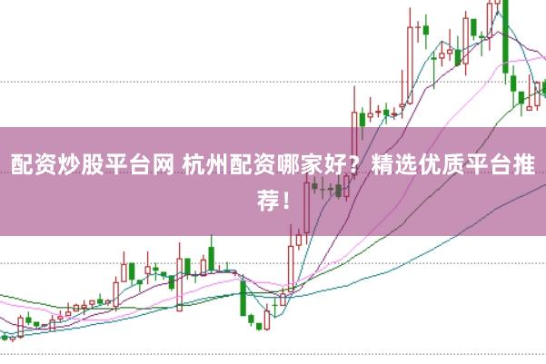 配资炒股平台网 杭州配资哪家好？精选优质平台推荐！
