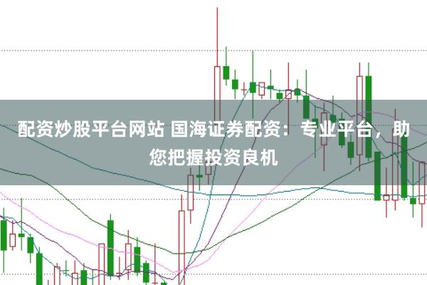 配资炒股平台网站 国海证券配资：专业平台，助您把握投资良机