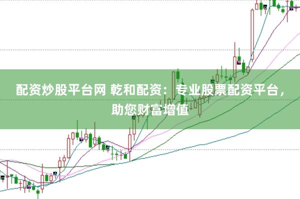 配资炒股平台网 乾和配资：专业股票配资平台，助您财富增值