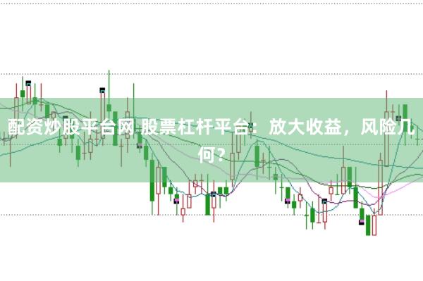 配资炒股平台网 股票杠杆平台：放大收益，风险几何？