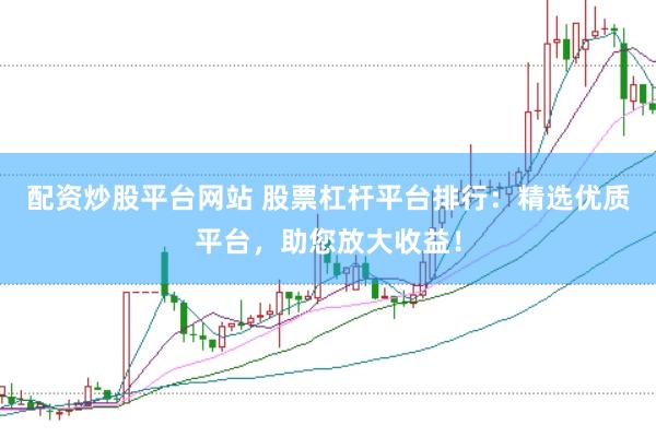 配资炒股平台网站 股票杠杆平台排行：精选优质平台，助您放大收益！