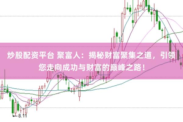 炒股配资平台 聚富人：揭秘财富聚集之道，引领您走向成功与财富的巅峰之路！