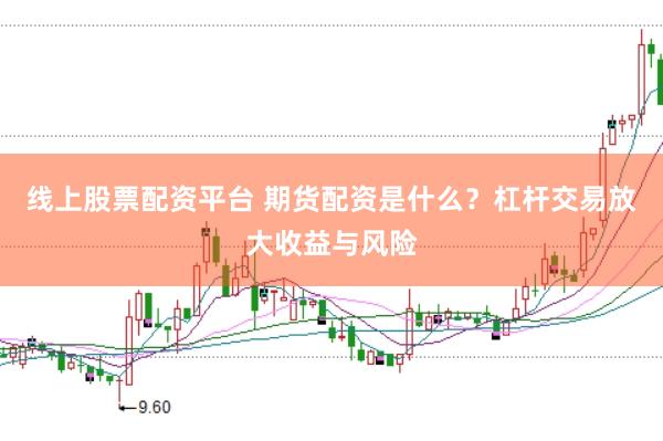 线上股票配资平台 期货配资是什么？杠杆交易放大收益与风险