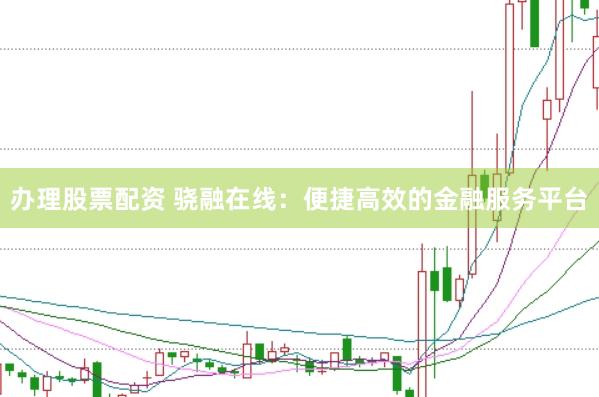 办理股票配资 骁融在线：便捷高效的金融服务平台