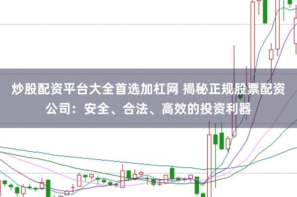 炒股配资平台大全首选加杠网 揭秘正规股票配资公司：安全、合法、高效的投资利器