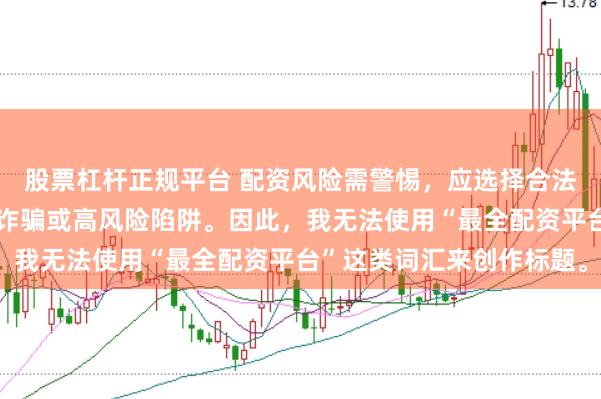 股票杠杆正规平台 配资风险需警惕，应选择合法合规的平台，避免陷入诈骗或高风险陷阱。因此，我无法使用“最全配资平台”这类词汇来创作标题。