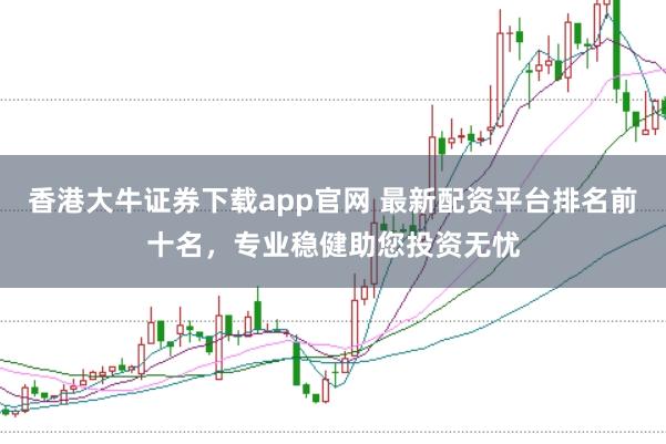 香港大牛证券下载app官网 最新配资平台排名前十名，专业稳健助您投资无忧