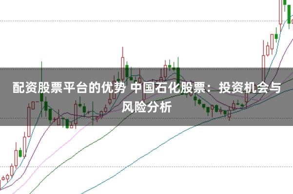 配资股票平台的优势 中国石化股票：投资机会与风险分析