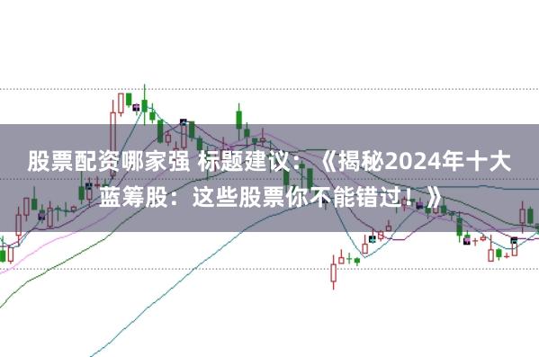股票配资哪家强 标题建议：《揭秘2024年十大蓝筹股：这些股票你不能错过！》