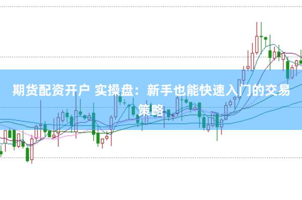 期货配资开户 实操盘：新手也能快速入门的交易策略