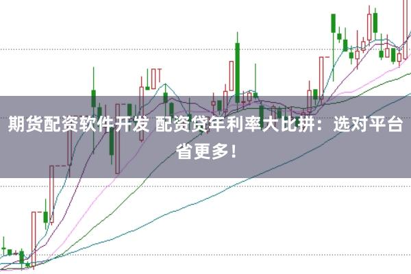 期货配资软件开发 配资贷年利率大比拼：选对平台省更多！