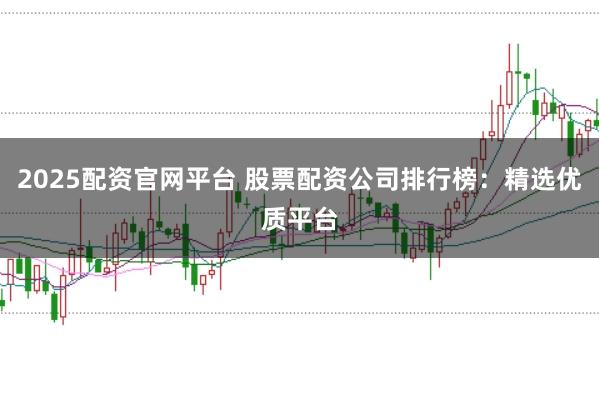 2025配资官网平台 股票配资公司排行榜：精选优质平台