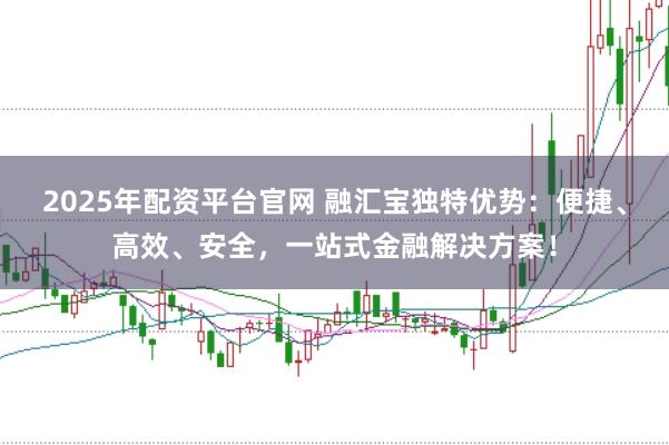 2025年配资平台官网 融汇宝独特优势：便捷、高效、安全，一站式金融解决方案！