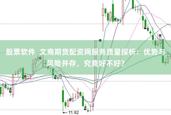 股票软件  文商期货配资网服务质量探析：优势与风险并存，究竟好不好？