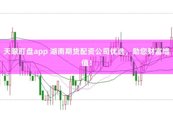 天眼盯盘app 湖南期货配资公司优选，助您财富增值！