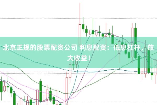 北京正规的股票配资公司 利息配资：低息杠杆，放大收益！