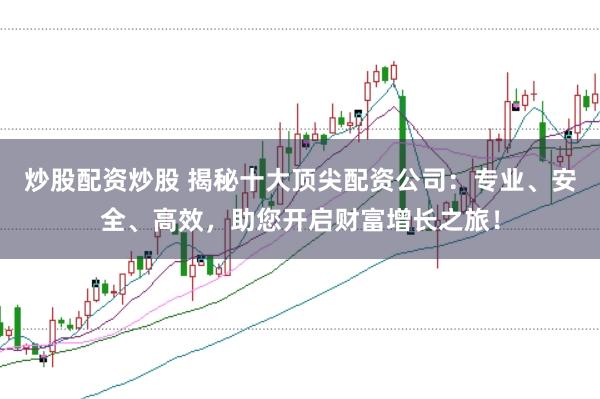 炒股配资炒股 揭秘十大顶尖配资公司：专业、安全、高效，助您开启财富增长之旅！