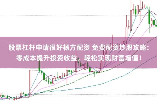股票杠杆申请很好杨方配资 免费配资炒股攻略：零成本提升投资收益，轻松实现财富增值！