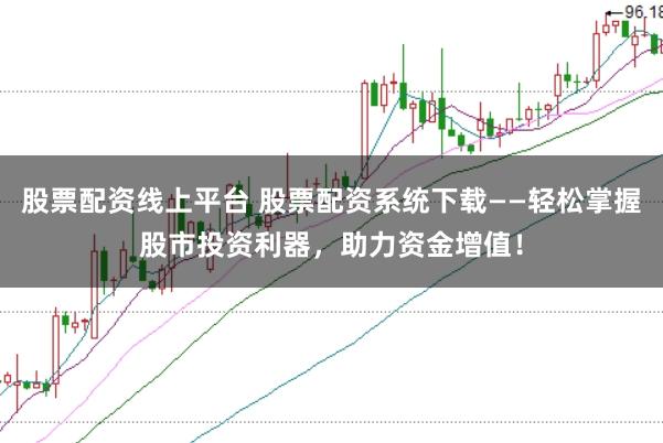股票配资线上平台 股票配资系统下载——轻松掌握股市投资利器，助力资金增值！