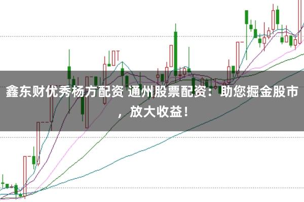 鑫东财优秀杨方配资 通州股票配资：助您掘金股市，放大收益！