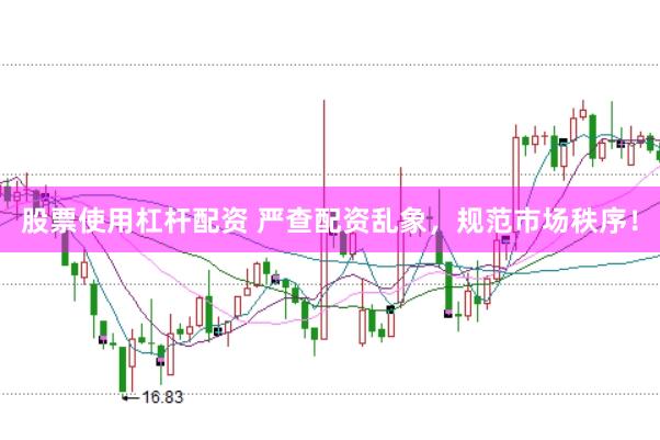 股票使用杠杆配资 严查配资乱象，规范市场秩序！