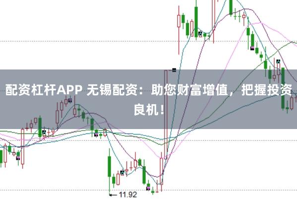 配资杠杆APP 无锡配资：助您财富增值，把握投资良机！