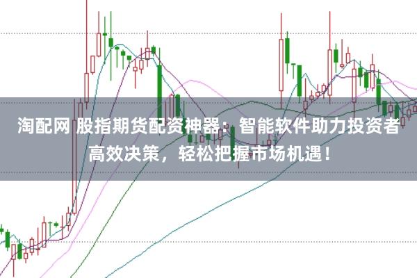 淘配网 股指期货配资神器：智能软件助力投资者高效决策，轻松把握市场机遇！